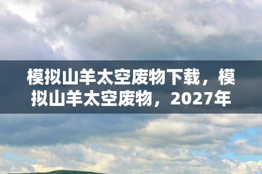 模拟山羊太空废物下载，模拟山羊太空废物，2027年失踪宇航员线索，悬案背后毛骨悚然真相