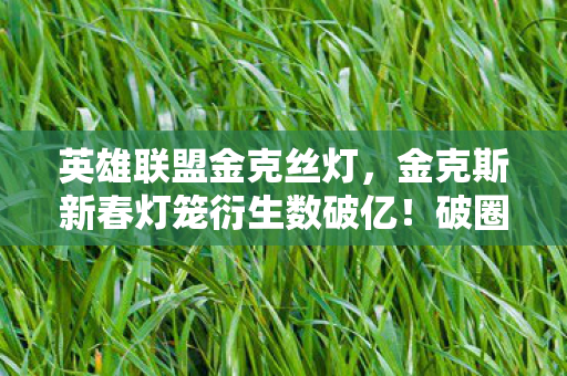英雄联盟金克丝灯，金克斯新春灯笼衍生数破亿！破圈联动音乐综艺时尚圈，意想不到！