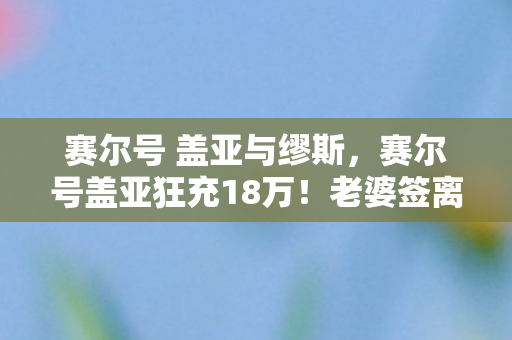 赛尔号 盖亚与缪斯,赛尔号盖亚狂充18万!老婆签离婚协议时,我才知这钱能买半套房! 赛尔号 盖亚与缪斯,赛尔号盖亚狂充18万!老婆签离婚协议时,我才知这钱能买半套房!