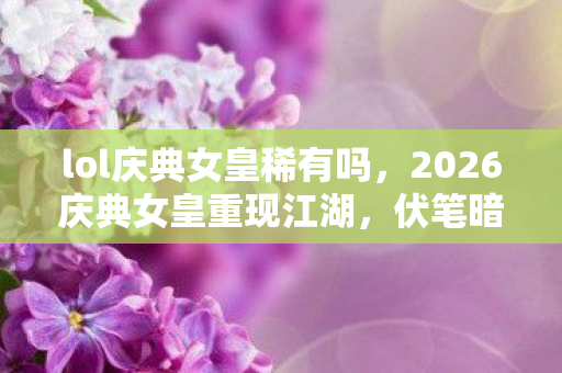 lol庆典女皇稀有吗，2026庆典女皇重现江湖，伏笔暗藏，那些年，谁让你鼻子一酸？