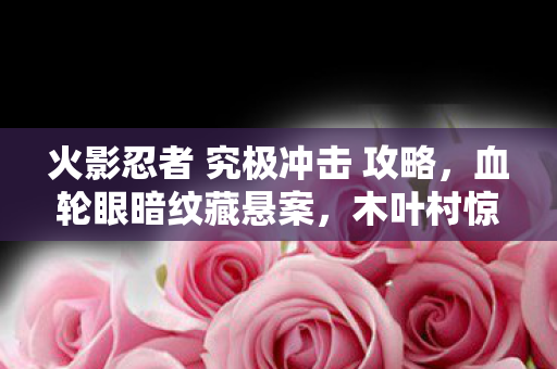 火影忍者 究极冲击 攻略，血轮眼暗纹藏悬案，木叶村惊现毛骨悚然失踪谜云