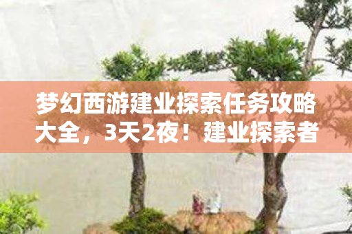 梦幻西游建业探索任务攻略大全，3天2夜！建业探索者竟是打工人？肝到心酸谁懂啊！