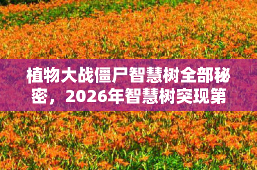 植物大战僵尸智慧树全部秘密，2026年智慧树突现第1000层！隐藏关卡竟藏人类文明终极密码？