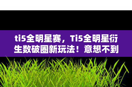 ti5全明星赛,Ti5全明星衍生数破圈新玩法!意想不到跨界,游戏元素席卷潮流圈 ti5全明星赛,Ti5全明星衍生数破圈新玩法!意想不到跨界,游戏元素席卷潮流圈