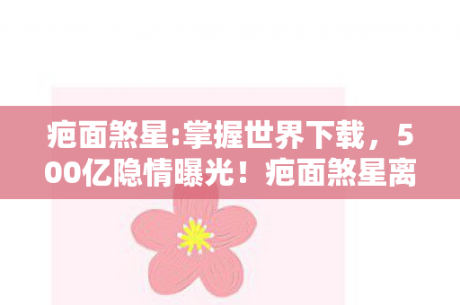 疤面煞星:掌握世界下载,500亿隐情曝光!疤面煞星离职掀桌,这方案早该枪毙,吓一跳的真相在此 疤面煞星:掌握世界下载,500亿隐情曝光!疤面煞星离职掀桌,这方案早该枪毙,吓一跳的真相在此