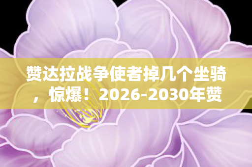 赞达拉战争使者掉几个坐骑，惊爆！2026-2030年赞达拉战争使者刷新时间跨度竟藏如此玄机！