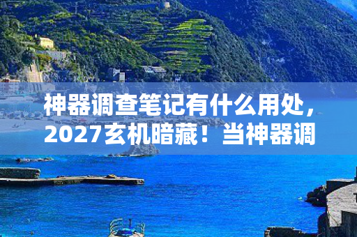 神器调查笔记有什么用处,2027玄机暗藏!当神器调查笔记沉默时,我听见命运的齿轮在转动 神器调查笔记有什么用处,2027玄机暗藏!当神器调查笔记沉默时,我听见命运的齿轮在转动