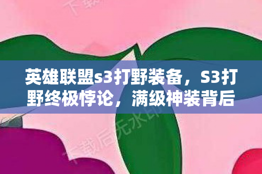 英雄联盟s3打野装备，S3打野终极悖论，满级神装背后，我的人生竟是青铜级溃败