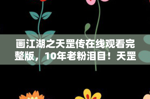 画江湖之天罡传在线观看完整版,10年老粉泪目!天罡传背后竟藏着3位神秘主创的辛酸往事 画江湖之天罡传在线观看完整版,10年老粉泪目!天罡传背后竟藏着3位神秘主创的辛酸往事
