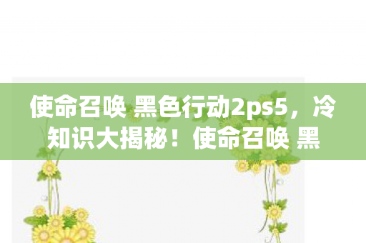 使命召唤 黑色行动2ps5，冷知识大揭秘！使命召唤 黑色行动2颠覆设计，让你目瞪口呆！