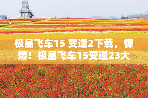 极品飞车15 变速2下载，惊爆！极品飞车15变速23大隐藏赛道，99%玩家竟从未解锁？