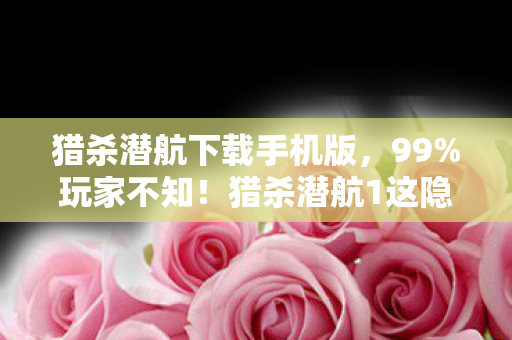 猎杀潜航下载手机版,99%玩家不知!猎杀潜航1这隐藏机制,竟让新手秒变深海霸主? 猎杀潜航下载手机版,99%玩家不知!猎杀潜航1这隐藏机制,竟让新手秒变深海霸主?