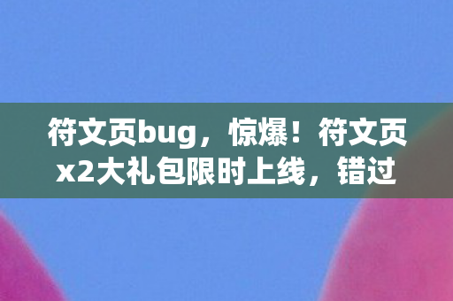 符文页bug，惊爆！符文页x2大礼包限时上线，错过再等N年，速抢心得！
