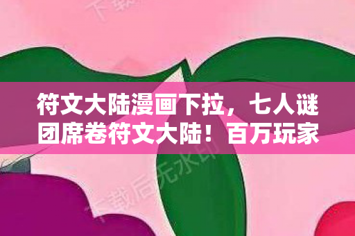 符文大陆漫画下拉，七人谜团席卷符文大陆！百万玩家集体破防真相竟是……