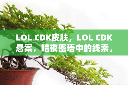 LOL CDK皮肤，LOL CDK悬案，暗夜密语中的线索，为何让我毛骨悚然十年？