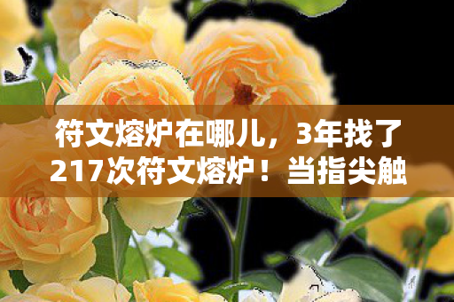 符文熔炉在哪儿，3年找了217次符文熔炉！当指尖触到熔炉的刹那，我竟哭成了狗……