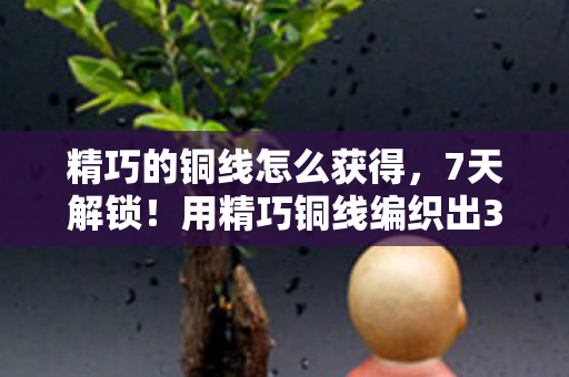 精巧的铜线怎么获得，7天解锁！用精巧铜线编织出3种惊艳手作，治愈感拉满！