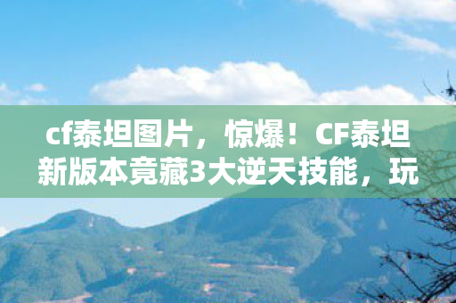 cf泰坦图片，惊爆！CF泰坦新版本竟藏3大逆天技能，玩家直呼，这还怎么玩？