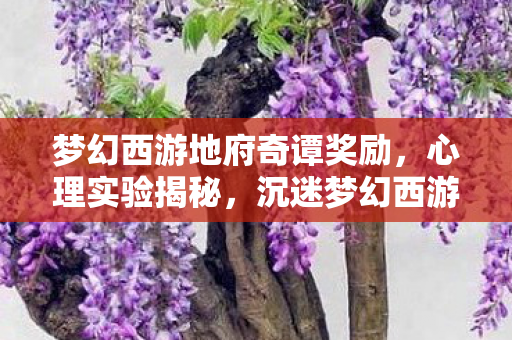 梦幻西游地府奇谭奖励，心理实验揭秘，沉迷梦幻西游地府奇谭的细思极恐真相
