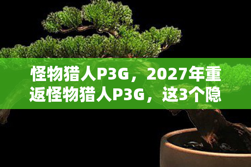 怪物猎人P3G,2027年重返怪物猎人P3G,这3个隐藏设定让我彻底破防! 怪物猎人P3G,2027年重返怪物猎人P3G,这3个隐藏设定让我彻底破防!