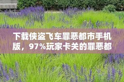 下载侠盗飞车罪恶都市手机版,97%玩家卡关的罪恶都市,我用3天破解隐藏结局时泪崩了! 下载侠盗飞车罪恶都市手机版,97%玩家卡关的罪恶都市,我用3天破解隐藏结局时泪崩了!