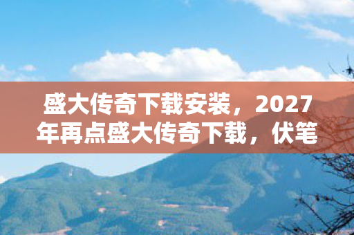 盛大传奇下载安装,2027年再点盛大传奇下载,伏笔藏了十五年,鼻子一酸想起你 盛大传奇下载安装,2027年再点盛大传奇下载,伏笔藏了十五年,鼻子一酸想起你