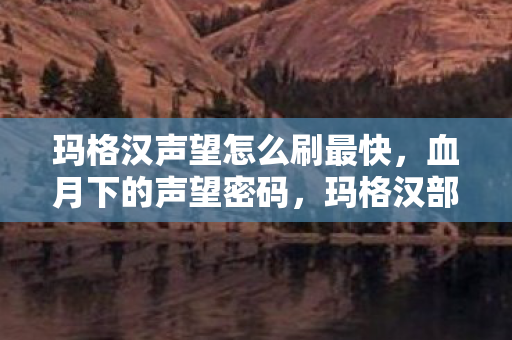玛格汉声望怎么刷最快，血月下的声望密码，玛格汉部落悬案中那双永不闭合的青铜之瞳