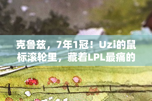 克鲁兹，7年1冠！Uzi的鼠标滚轮里，藏着LPL最痛的0.01秒