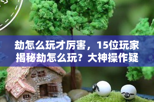 劫怎么玩才厉害,15位玩家揭秘劫怎么玩?大神操作疑点重重,萌新看完直接绷不住! 劫怎么玩才厉害,15位玩家揭秘劫怎么玩?大神操作疑点重重,萌新看完直接绷不住!