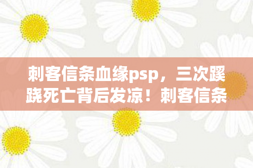 刺客信条血缘psp,三次蹊跷死亡背后发凉!刺客信条,血缘竟藏人性深渊? 刺客信条血缘psp,三次蹊跷死亡背后发凉!刺客信条,血缘竟藏人性深渊?