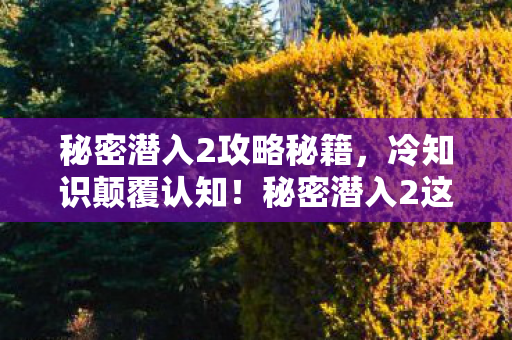 秘密潜入2攻略秘籍，冷知识颠覆认知！秘密潜入2这些设定让我目瞪口呆十年！