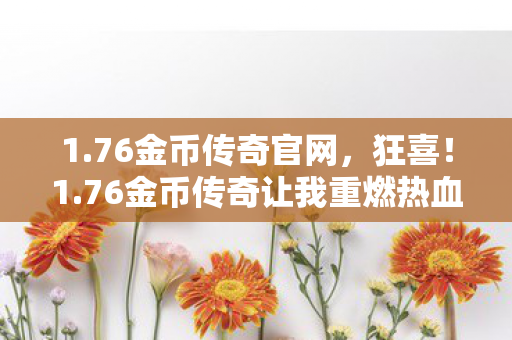 1.76金币传奇官网,狂喜!1.76金币传奇让我重燃热血,找回青春的激情与荣耀! 1.76金币传奇官网,狂喜!1.76金币传奇让我重燃热血,找回青春的激情与荣耀!
