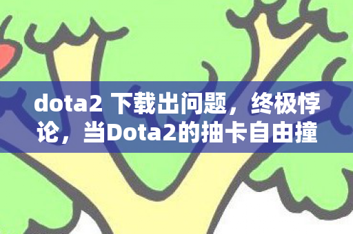 dota2 下载出问题,终极悖论,当Dota2的抽卡自由撞碎尼采的永恒轮回 dota2 下载出问题,终极悖论,当Dota2的抽卡自由撞碎尼采的永恒轮回