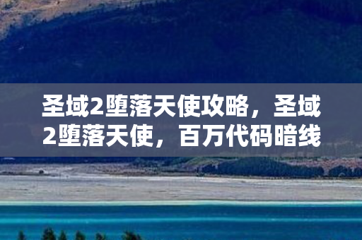 圣域2堕落天使攻略,圣域2堕落天使,百万代码暗线织就,指挥官的头皮发麻逆袭 圣域2堕落天使攻略,圣域2堕落天使,百万代码暗线织就,指挥官的头皮发麻逆袭