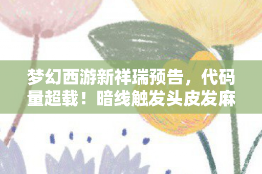 梦幻西游新祥瑞预告，代码量超载！暗线触发头皮发麻，当祥瑞成为数字文明的叛乱火种