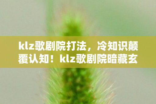 klz歌剧院打法，冷知识颠覆认知！klz歌剧院暗藏玄机，真相让人目瞪口呆