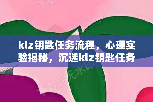 klz钥匙任务流程,心理实验揭秘,沉迷klz钥匙任务三年,细思极恐的自我囚禁 klz钥匙任务流程,心理实验揭秘,沉迷klz钥匙任务三年,细思极恐的自我囚禁