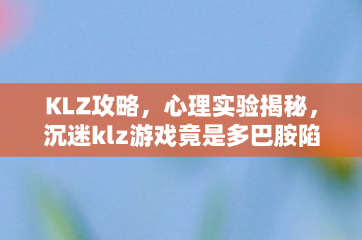 KLZ攻略，心理实验揭秘，沉迷klz游戏竟是多巴胺陷阱？细思极恐！