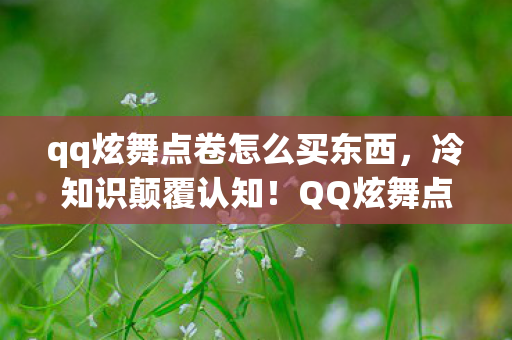 qq炫舞点卷怎么买东西，冷知识颠覆认知！QQ炫舞点券隐藏玩法竟让我目瞪口呆十年