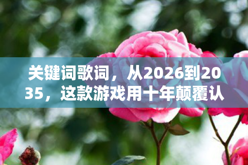 关键词歌词，从2026到2035，这款游戏用十年颠覆认知，结局让百万玩家集体沉默！
