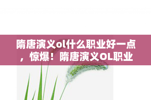 隋唐演义ol什么职业好一点，惊爆！隋唐演义OL职业选择竟藏5000万隐情，真相让人吓一跳！