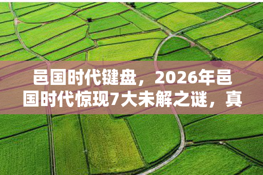 邑国时代键盘，2026年邑国时代惊现7大未解之谜，真相竟藏在这串神秘数字里？