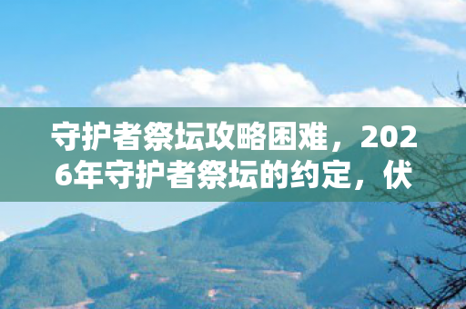 守护者祭坛攻略困难，2026年守护者祭坛的约定，伏笔藏了十年，如今想起鼻子一酸