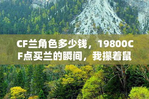CF兰角色多少钱，19800CF点买兰的瞬间，我攥着鼠标的手在抖——这角色藏着多少老兵的眼泪？