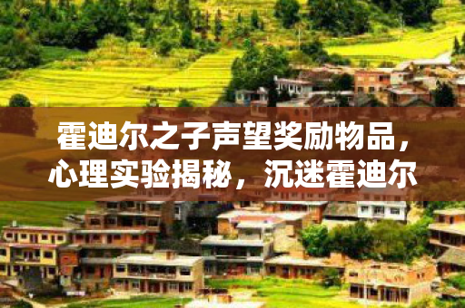 霍迪尔之子声望奖励物品,心理实验揭秘,沉迷霍迪尔之子声望奖励,细思极恐的多巴胺陷阱 霍迪尔之子声望奖励物品,心理实验揭秘,沉迷霍迪尔之子声望奖励,细思极恐的多巴胺陷阱