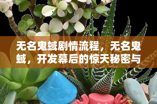 无名鬼蜮剧情流程，无名鬼蜮，开发幕后的惊天秘密与玩家体验的鸿沟