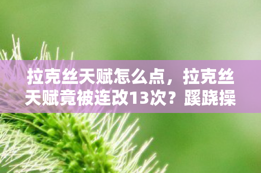 拉克丝天赋怎么点,拉克丝天赋竟被连改13次?蹊跷操作背后真相让人后背发凉! 拉克丝天赋怎么点,拉克丝天赋竟被连改13次?蹊跷操作背后真相让人后背发凉!