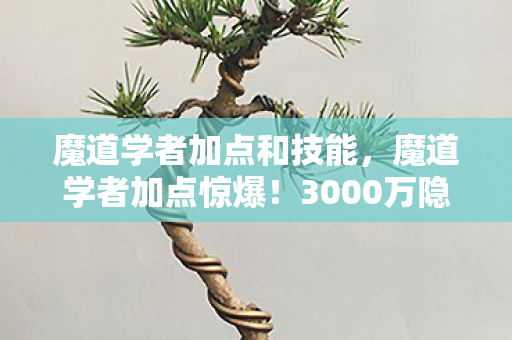 魔道学者加点和技能，魔道学者加点惊爆！3000万隐情曝光，这操作真让人吓一跳！