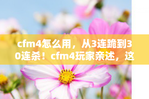 cfm4怎么用，从3连跪到30连杀！cfm4玩家亲述，这武器竟藏着逆天玄机？