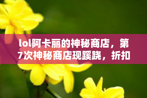 lol阿卡丽的神秘商店,第7次神秘商店现蹊跷,折扣背后真相让我后背发凉! lol阿卡丽的神秘商店,第7次神秘商店现蹊跷,折扣背后真相让我后背发凉!